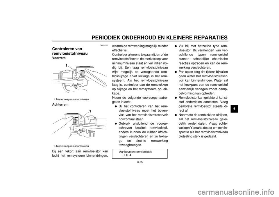YAMAHA TMAX 2005  Instructieboekje (in Dutch)  
PERIODIEK ONDERHOUD EN KLEINERE REPARATIES 
6-25 
2
3
4
5
67
8
9
 
DAU22580 
Controleren van 
remvloeistofniveau  
Voorrem
Achterrem 
Bij een tekort aan remvloeistof kan
lucht het remsysteem binnend