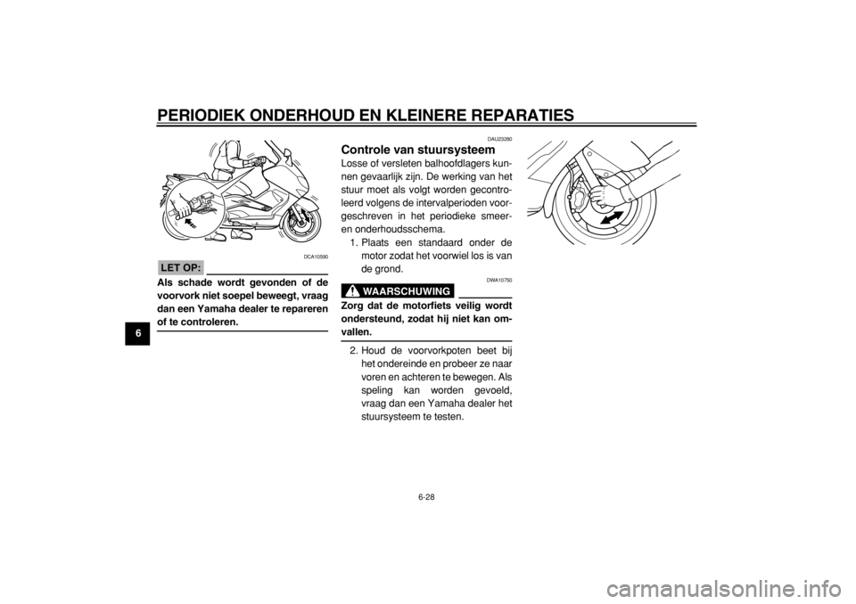 YAMAHA TMAX 2005  Instructieboekje (in Dutch)  
PERIODIEK ONDERHOUD EN KLEINERE REPARATIES 
6-28 
1
2
3
4
5
6
7
8
9
LET OP:
 
 DCA10590 
Als schade wordt gevonden of de
voorvork niet soepel beweegt, vraag
dan een Yamaha dealer te repareren 
of te