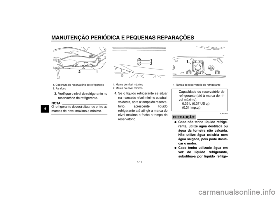 YAMAHA TMAX 2004  Manual de utilização (in Portuguese)  
MANUTENÇÃO PERIÓDICA E PEQUENAS REPARAÇÕES 
6-17 
1
2
3
4
5
6
7
8
9 
3. Verifique o nível de refrigerante no
reservatório de refrigerante.
NOTA: 
O refrigerante deverá situar-se entre as
 
m