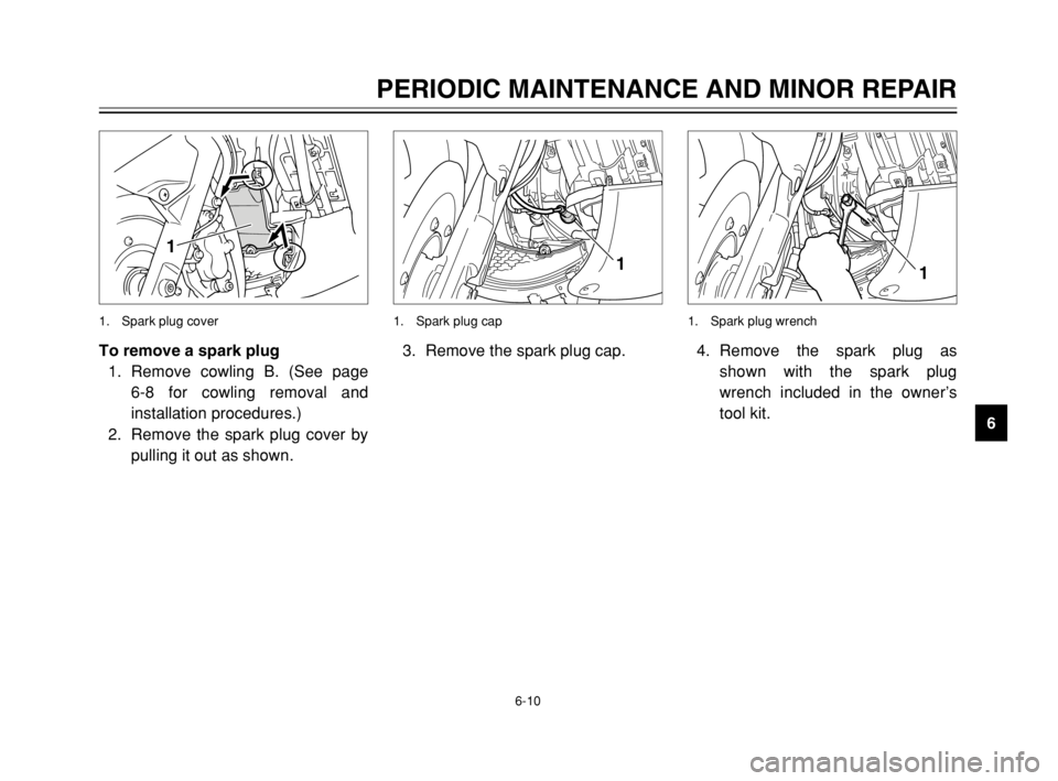 YAMAHA TMAX 2003  Owners Manual 6-10
PERIODIC MAINTENANCE AND MINOR REPAIR
6 To remove a spark plug
1. Remove cowling B. (See page 
6-8 for cowling removal and
installation procedures.)
2. Remove the spark plug cover by
pulling it o