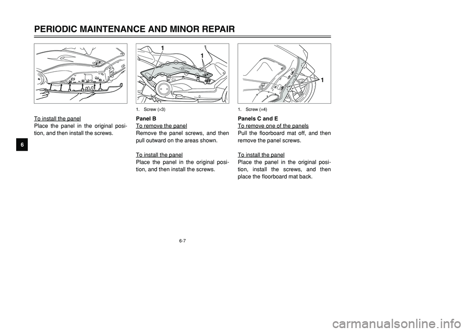 YAMAHA TMAX 2001  Owners Manual 6-7
1
1
1. Screw (×3)
To install the panelPlace the panel in the original posi-
tion, and then install the screws.Panel B
To remove the panel
Remove the panel screws, and then
pull outward on the are