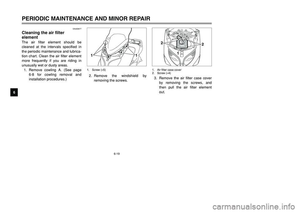 YAMAHA TMAX 2001  Owners Manual 6-19
PERIODIC MAINTENANCE AND MINOR REPAIR
1
2
3
4
56
7
8
9
EAU03877
Cleaning the air filter 
elementThe air filter element should be
cleaned at the intervals specified in
the periodic maintenance and