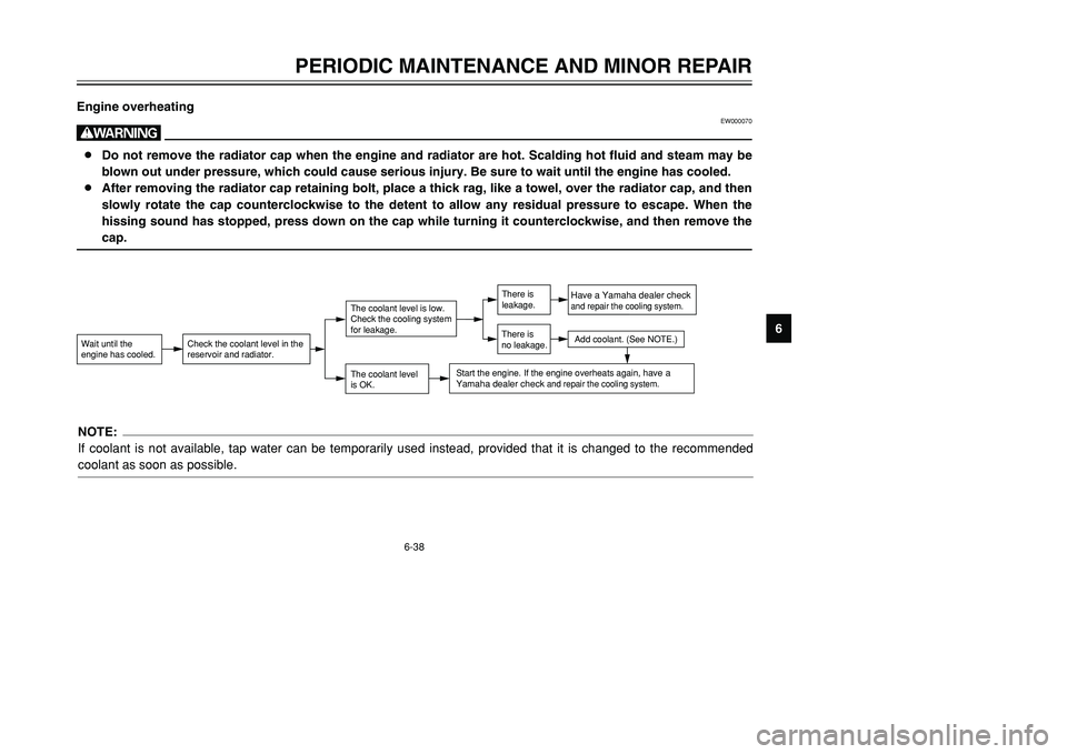 YAMAHA TMAX 2001  Owners Manual 6-38
PERIODIC MAINTENANCE AND MINOR REPAIR
1
2
3
4
56
7
8
9 Engine overheating
EW000070
w8Do not remove the radiator cap when the engine and radiator are hot. Scalding hot fluid and steam may be
blown