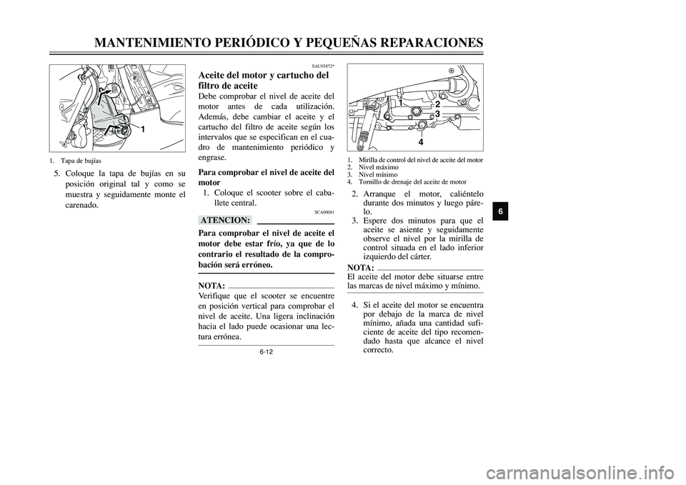 YAMAHA TMAX 2001  Manuale de Empleo (in Spanish) 6-12
MANTENIMIENTO PERIÓDICO Y PEQUEÑAS REPARACIONES
1
2
3
4
56
7
8
9
SAU03872*
Aceite del motor y cartucho del
filtro de aceiteDebe comprobar el nivel de aceite del
motor antes de cada utilización