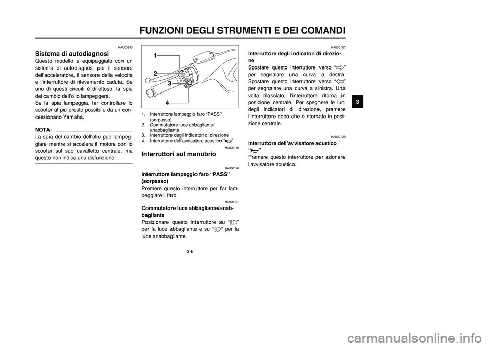YAMAHA TMAX 2001  Manuale duso (in Italian) 3-6
FUNZIONI DEGLI STRUMENTI E DEI COMANDI
1
23
4
5
6
7
8
9
12
34
HAU00118
Interruttori sul manubrio
HAU00120
Interruttore lampeggio faro “PASS”
(sorpasso)
Premere questo interruttore per far lam-