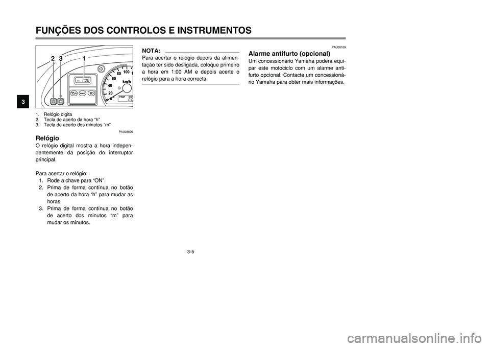 YAMAHA TMAX 2001  Manual de utilização (in Portuguese) 3-5
FUNÇÕES DOS CONTROLOS E INSTRUMENTOS
1
23
4
5
6
7
8
9
1 23
1. Relógio digita
2. Tecla de acerto da hora “h”
3. Tecla de acerto dos minutos “m”
PAU03800
RelógioO relógio digital mostra