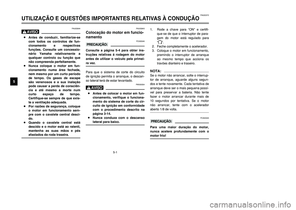 YAMAHA TMAX 2001  Manual de utilização (in Portuguese) 5-1
PAU03844
H8Antes de conduzir, familiarize-se
com todos os controlos de fun-
cionamento e respectivas
funções. Consulte um concessio-
nário Yamaha relativamente a
qualquer controlo ou função q