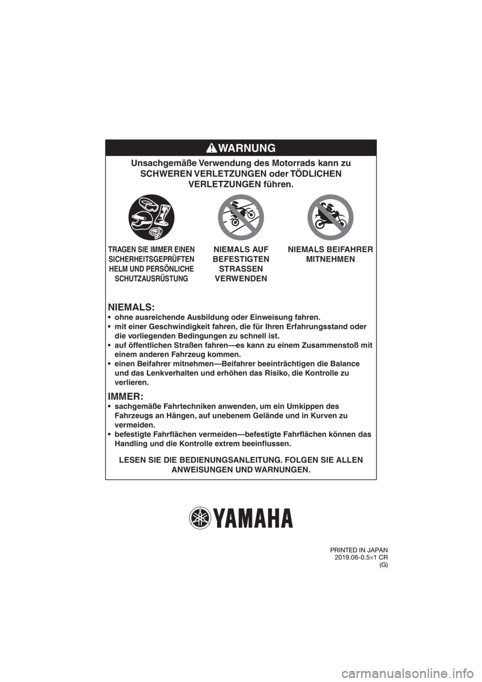 YAMAHA TT-R110E 2020  Betriebsanleitungen (in German) NIEMALS:
Unsachgemäße Verwendung des Motorrads kann zu SCHWEREN VERLETZUNGEN  oder TÖDLICHEN  VERLETZUNGEN führen.
LESEN SIE DIE BEDIENUNGSANLEITUNG. FOLGEN SIE ALLEN 
ANWEISUNGEN UND WARNUNGEN.

