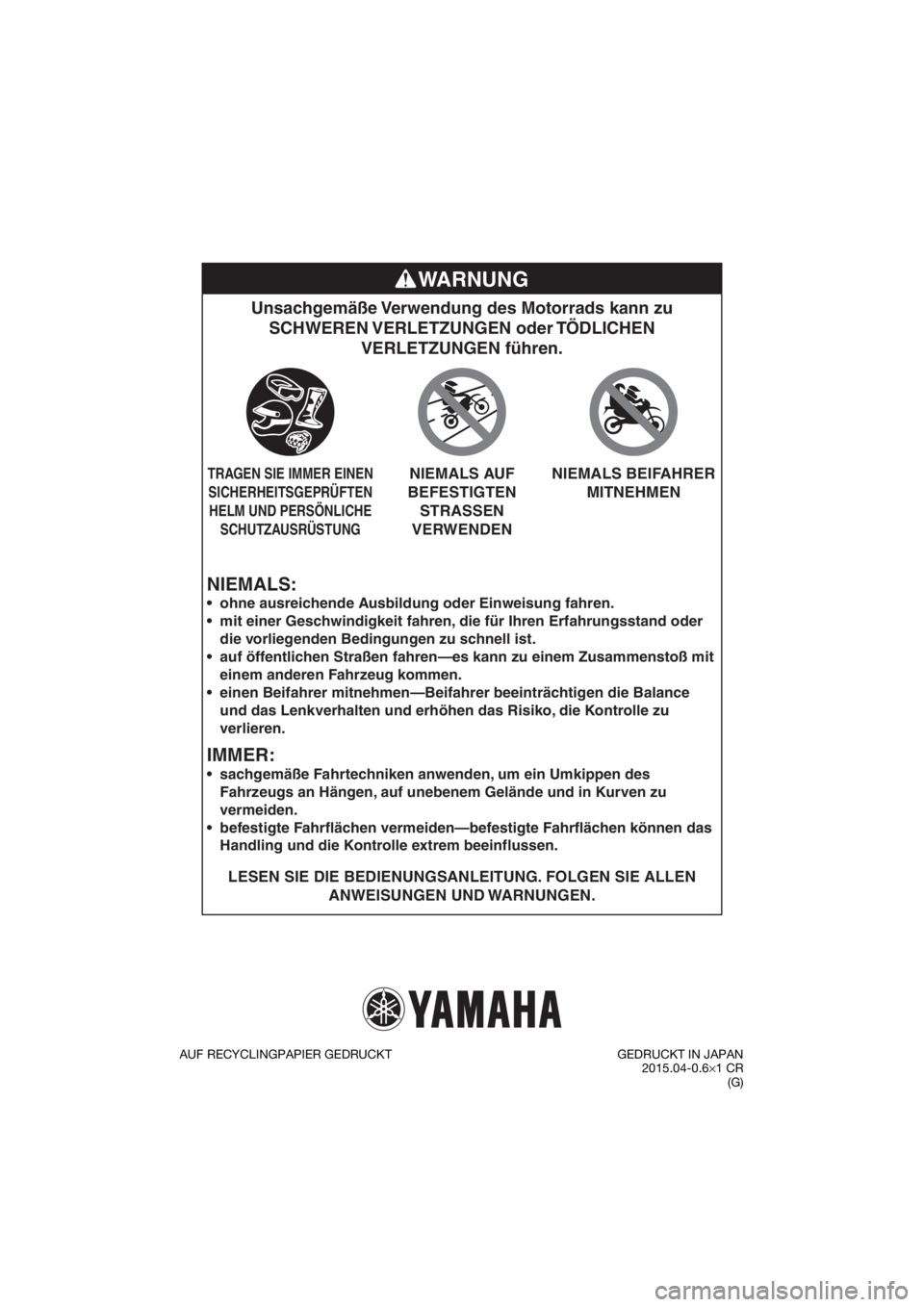 YAMAHA TT-R110E 2016  Betriebsanleitungen (in German) NIEMALS:
Unsachgemäße Verwendung des Motorrads kann zu SCHWEREN VERLETZUNGEN  oder TÖDLICHEN  VERLETZUNGEN führen.
LESEN SIE DIE BEDIENUNGSANLEITUNG. FOLGEN SIE ALLEN 
ANWEISUNGEN UND WARNUNGEN.

