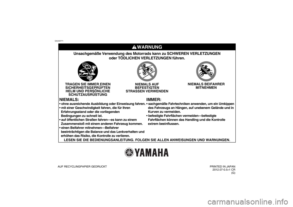 YAMAHA TTR110 2013  Betriebsanleitungen (in German) GAU53771
WARNUNG
IMMER:
Unsachgemäße Verwendung des Motorrads kann zu SCHWEREN VERLETZUNGE\
Noder TÖDLICHEN VERLETZUNGEN führen.
TRAGEN SIE IMMER EINENSICHERHEITSGEPRÜFTENHELM UND PERSÖNLICHE SC