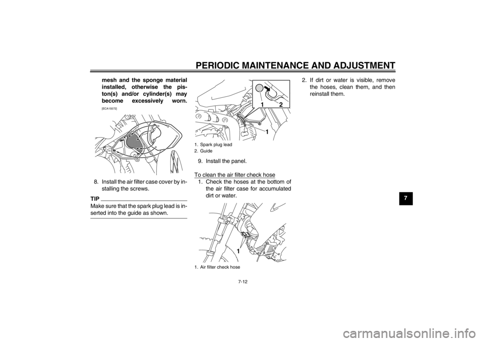 YAMAHA TTR110 2012  Owners Manual PERIODIC MAINTENANCE AND ADJUSTMENT
7-12
7
mesh and the sponge material
installed, otherwise the pis-
ton(s) and/or cylinder(s) may
become excessively worn.
[ECA15572]
8. Install the air filter case c
