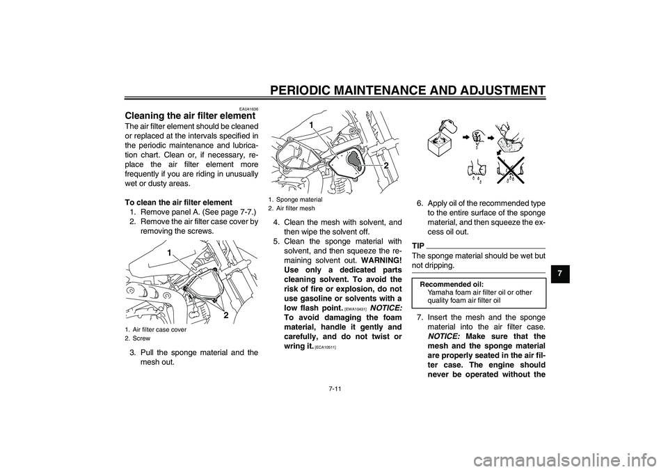 YAMAHA TTR110 2010 Owners Manual PERIODIC MAINTENANCE AND ADJUSTMENT
7-11
7
EAU41636
Cleaning the air filter element The air filter element should be cleaned
or replaced at the intervals specified in
the periodic maintenance and lubr YAMAHA TTR110 2010 Owners Manual PERIODIC MAINTENANCE AND ADJUSTMENT
7-11
7
EAU41636
Cleaning the air filter element The air filter element should be cleaned
or replaced at the intervals specified in
the periodic maintenance and lubr