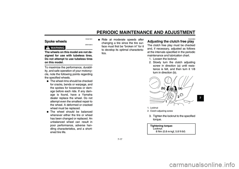 YAMAHA TTR110 2010 Owners Manual PERIODIC MAINTENANCE AND ADJUSTMENT
7-17
7
EAU21941
Spoke wheels
WARNING
EWA10610
The wheels on this model are not de-
signed for use with tubeless tires.
Do not attempt to use tubeless tires
on this YAMAHA TTR110 2010 Owners Manual PERIODIC MAINTENANCE AND ADJUSTMENT
7-17
7
EAU21941
Spoke wheels
WARNING
EWA10610
The wheels on this model are not de-
signed for use with tubeless tires.
Do not attempt to use tubeless tires
on this