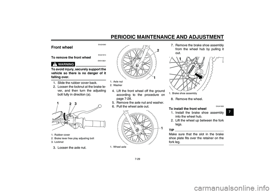 YAMAHA TTR110 2010 Owners Manual PERIODIC MAINTENANCE AND ADJUSTMENT
7-29
7
EAU24360
Front wheel
EAU41813
To remove the front wheel
WARNING
EWA10821
To avoid injury, securely support the
vehicle so there is no danger of it
falling o YAMAHA TTR110 2010 Owners Manual PERIODIC MAINTENANCE AND ADJUSTMENT
7-29
7
EAU24360
Front wheel
EAU41813
To remove the front wheel
WARNING
EWA10821
To avoid injury, securely support the
vehicle so there is no danger of it
falling o