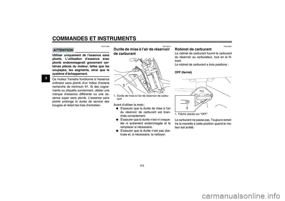 YAMAHA TTR110 2009  Notices Demploi (in French) COMMANDES ET INSTRUMENTS
3-5
3
ATTENTION
FCA11400
Utiliser uniquement de l’essence sans
plomb. L’utilisation d’essence avec
plomb endommagerait gravement cer-
taines pièces du moteur, telles qu