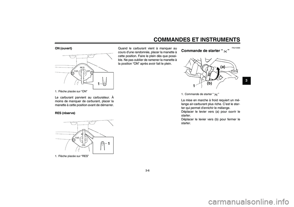 YAMAHA TTR110 2009  Notices Demploi (in French) COMMANDES ET INSTRUMENTS
3-6
3
ON (ouvert)
Le carburant parvient au carburateur. À
moins de manquer de carburant, placer la
manette à cette position avant de démarrer.
RES (réserve)Quand le carbur