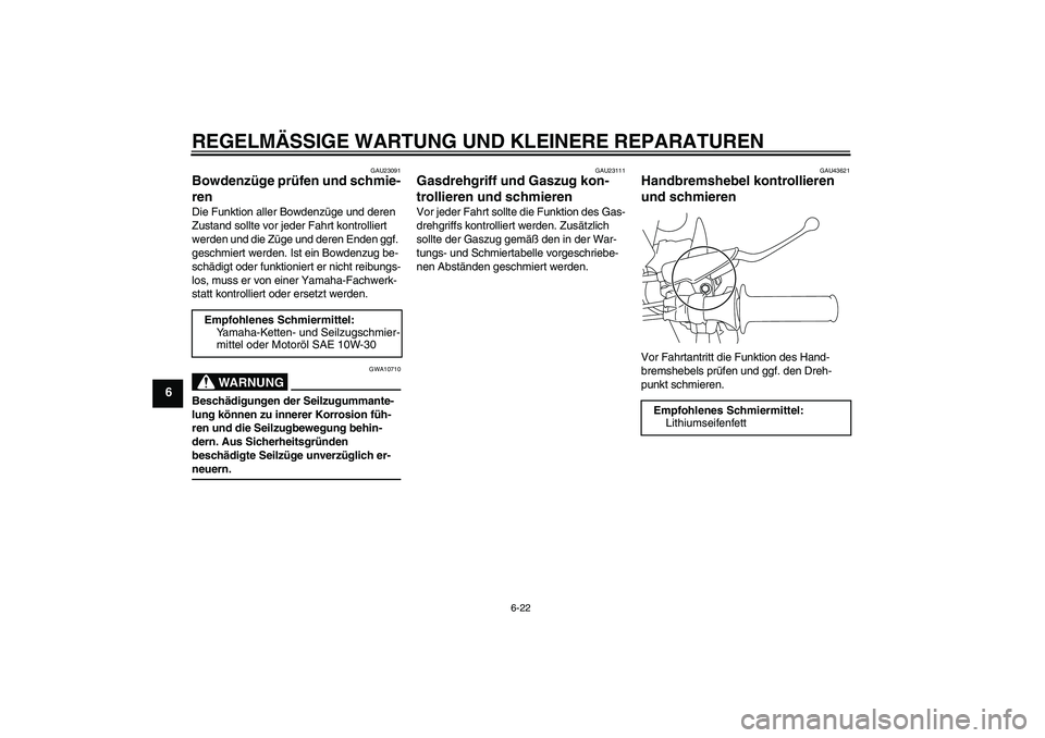 YAMAHA TTR110 2008 Betriebsanleitungen (in German) REGELMÄSSIGE WARTUNG UND KLEINERE REPARATUREN
6-22
6
GAU23091
Bowdenzüge prüfen und schmie-
ren Die Funktion aller Bowdenzüge und deren
Zustand sollte vor jeder Fahrt kontrolliert
werden und die YAMAHA TTR110 2008 Betriebsanleitungen (in German) REGELMÄSSIGE WARTUNG UND KLEINERE REPARATUREN
6-22
6
GAU23091
Bowdenzüge prüfen und schmie-
ren Die Funktion aller Bowdenzüge und deren
Zustand sollte vor jeder Fahrt kontrolliert
werden und die