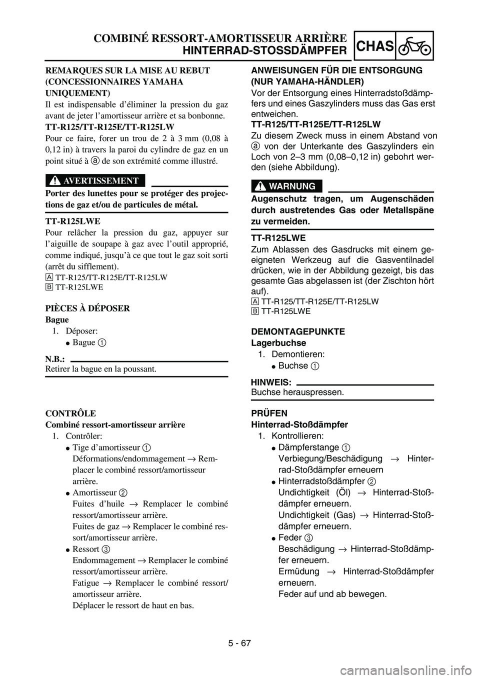 YAMAHA TTR125 2007 Notices Demploi (in French) 5 - 67
CHAS
ANWEISUNGEN FÜR DIE ENTSORGUNG
(NUR YAMAHA-H ÄNDLER)
Vor der Entsorgung eines Hinterradsto ßdämp-
fers und eines Gaszylinders mu ss das Gas erst
entweichen.
TT-R125/TT-R125E/TT-R125 YAMAHA TTR125 2007 Notices Demploi (in French) 5 - 67
CHAS
ANWEISUNGEN FÜR DIE ENTSORGUNG
(NUR YAMAHA-H ÄNDLER)
Vor der Entsorgung eines Hinterradsto ßdämp-
fers und eines Gaszylinders mu ss das Gas erst
entweichen.
TT-R125/TT-R125E/TT-R125