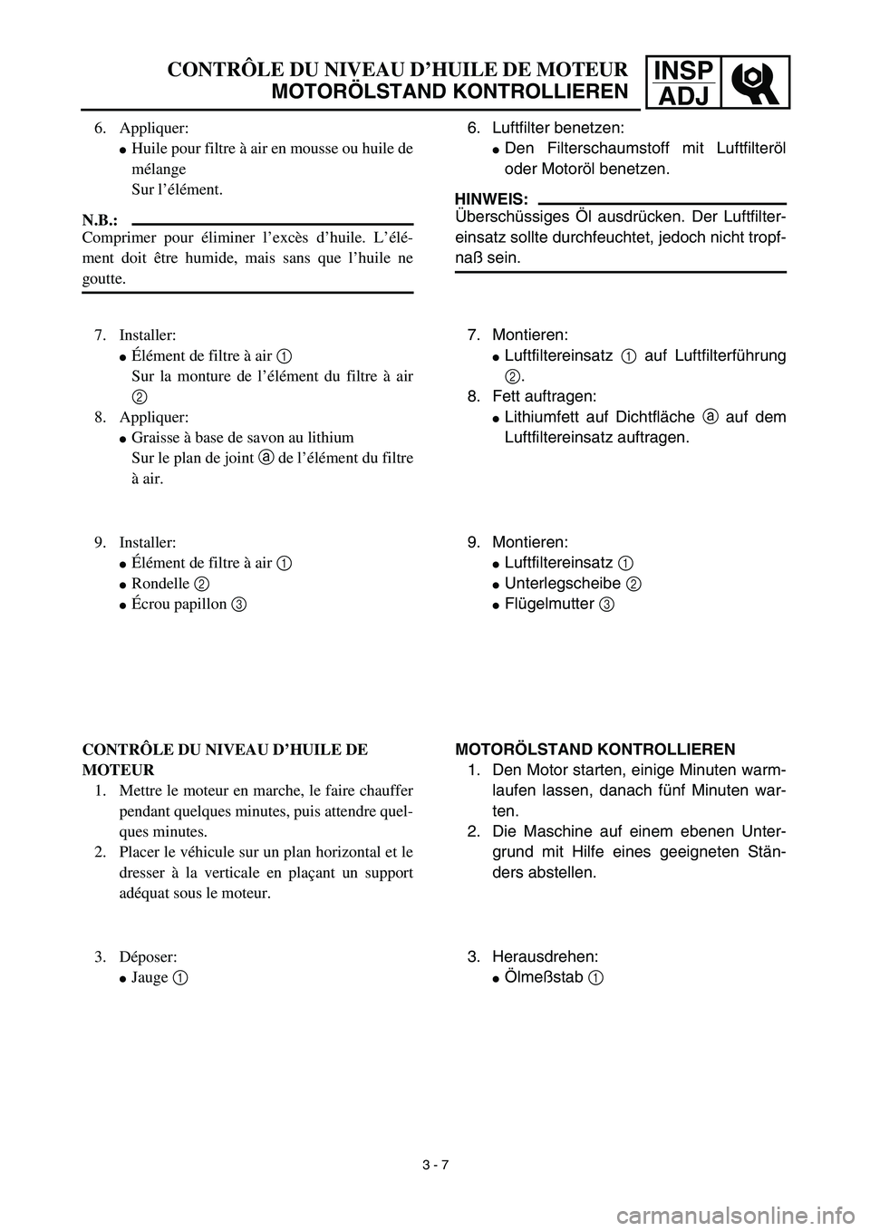 YAMAHA TTR125 2003 Notices Demploi (in French) INSP
ADJCONTRÔLE DU NIVEAU D’HUILE DE MOTEUR
MOTORÖLSTAND KONTROLLIEREN
6. Luftfilter benetzen:
Den Filterschaumstoff mit Luftfilteröl
oder Motoröl benetzen.
HINWEIS:
Überschüssiges Öl ausdr YAMAHA TTR125 2003 Notices Demploi (in French) INSP
ADJCONTRÔLE DU NIVEAU D’HUILE DE MOTEUR
MOTORÖLSTAND KONTROLLIEREN
6. Luftfilter benetzen:
Den Filterschaumstoff mit Luftfilteröl
oder Motoröl benetzen.
HINWEIS:
Überschüssiges Öl ausdr