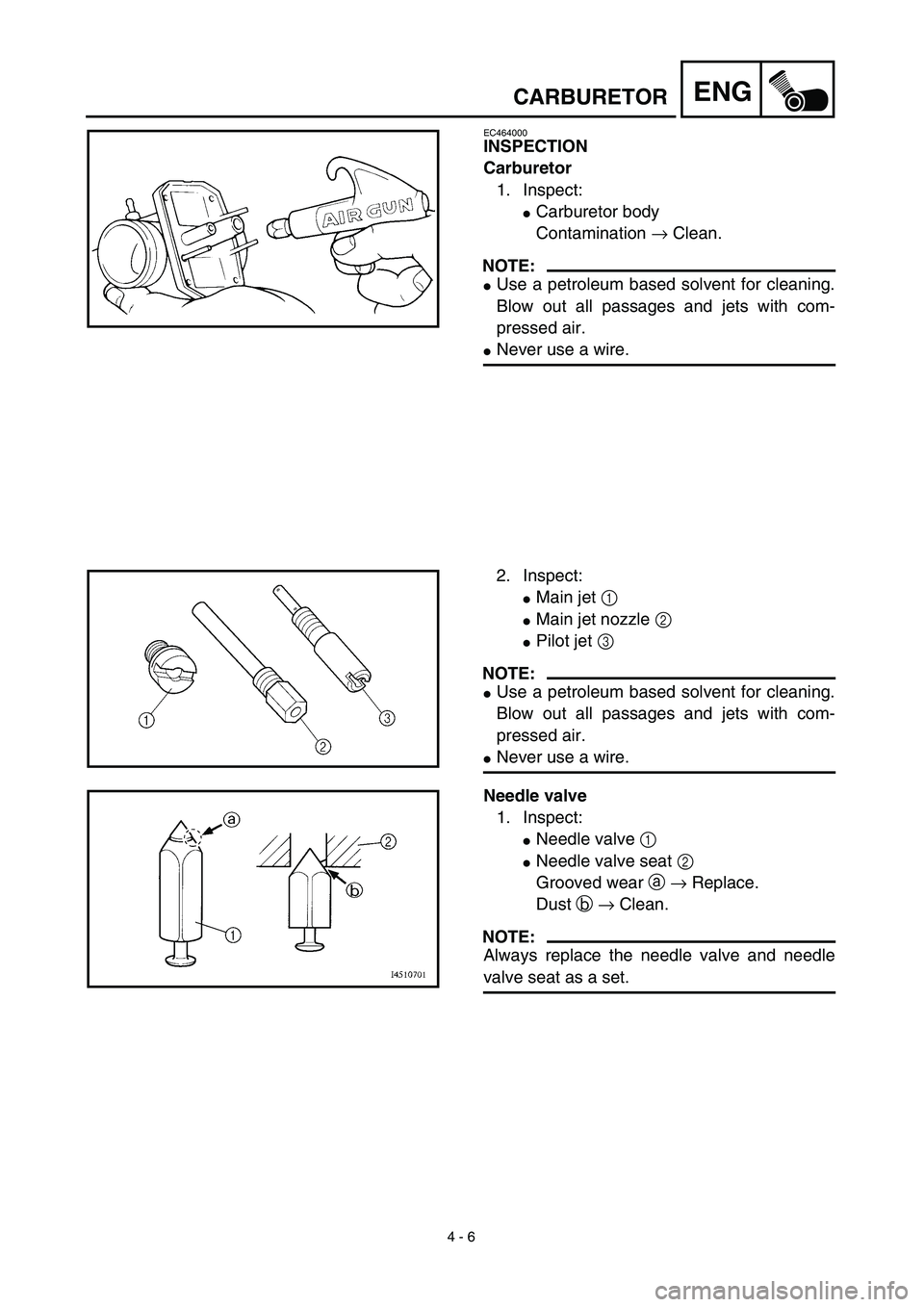 YAMAHA TTR125 2003  Notices Demploi (in French)  
4 - 6
ENGCARBURETOR
EC464000
INSPECTION
Carburetor
1. Inspect:
Carburetor body
Contamination → Clean.
NOTE:
Use a petroleum based solvent for cleaning.
Blow out all passages and jets with com-
p