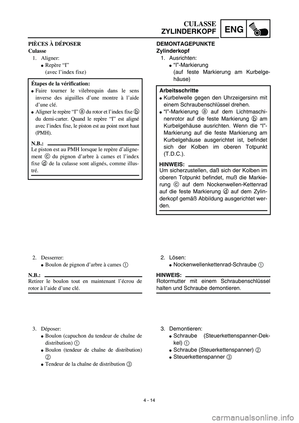 YAMAHA TTR125 2003  Notices Demploi (in French) 4 - 14
ENG
CULASSE
ZYLINDERKOPF
DEMONTAGEPUNKTE
Zylinderkopf
1. Ausrichten:
“I”-Markierung
(auf feste Markierung am Kurbelge-
häuse)
Arbeitsschritte
Kurbelwelle gegen den Uhrzeigersinn mit
eine
