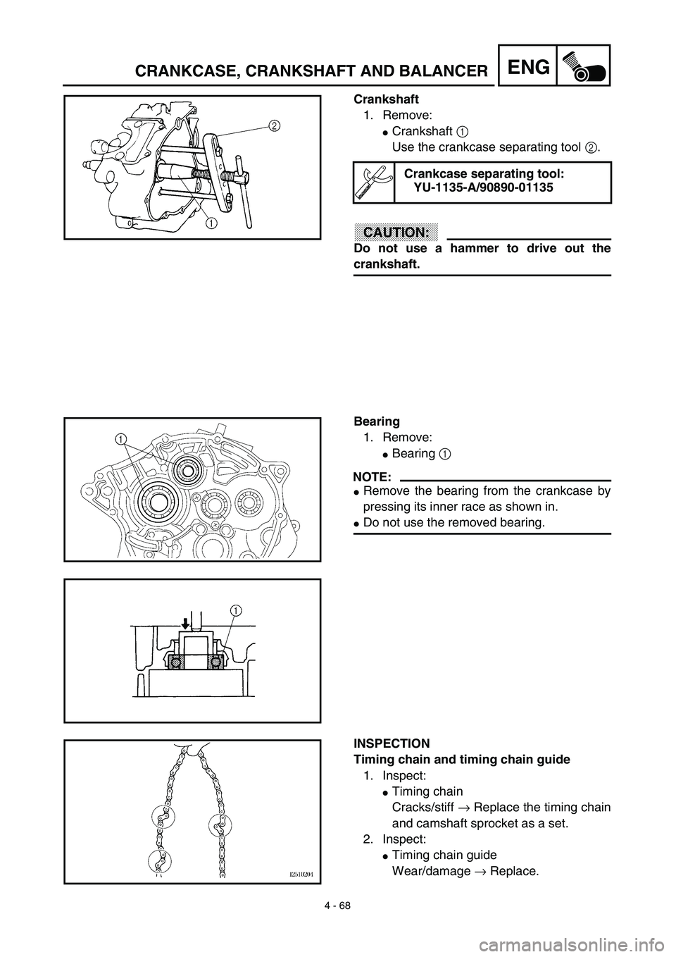 YAMAHA TTR125 2003  Notices Demploi (in French) 4 - 68
ENGCRANKCASE, CRANKSHAFT AND BALANCER
Crankshaft
1. Remove:
Crankshaft 1 
Use the crankcase separating tool 2.
CAUTION:
Do not use a hammer to drive out the
crankshaft.
Crankcase separating to