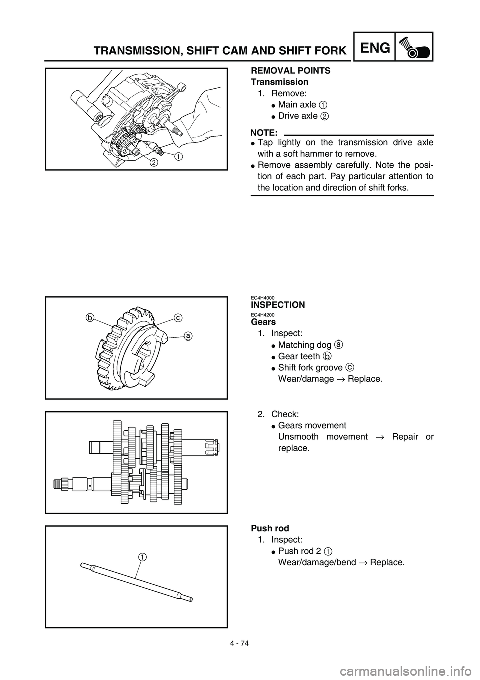YAMAHA TTR125 2003  Notices Demploi (in French) 4 - 74
ENGTRANSMISSION, SHIFT CAM AND SHIFT FORK
REMOVAL POINTS
Transmission
1. Remove:
Main axle 1 
Drive axle 2 
NOTE:
Tap lightly on the transmission drive axle
with a soft hammer to remove.
Re