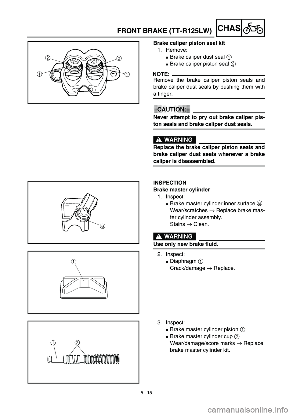 YAMAHA TTR125 2003  Notices Demploi (in French) 5 - 15
CHAS
Brake caliper piston seal kit
1. Remove:
Brake caliper dust seal 1 
Brake caliper piston seal 2 
NOTE:
Remove the brake caliper piston seals and
brake caliper dust seals by pushing them 