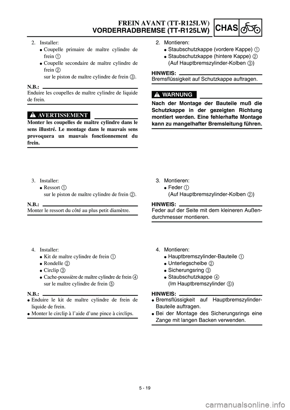 YAMAHA TTR125 2003  Notices Demploi (in French) 5 - 19
CHAS
2. Montieren:
Staubschutzkappe (vordere Kappe) 1
Staubschutzkappe (hintere Kappe) 2
(Auf Hauptbremszylinder-Kolben 3)
HINWEIS:
Bremsflüssigkeit auf Schutzkappe auftragen.
WARNUNG
Nach d