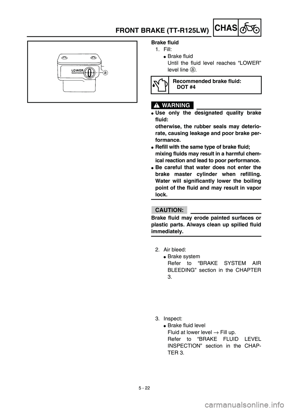 YAMAHA TTR125 2003  Notices Demploi (in French) 5 - 22
CHAS
Brake fluid
1. Fill:
Brake fluid
Until the fluid level reaches “LOWER”
level line a.
WARNING
Use only the designated quality brake
fluid:
otherwise, the rubber seals may deterio-
rat