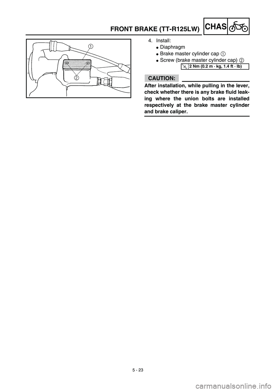 YAMAHA TTR125 2003  Notices Demploi (in French) 5 - 23
CHAS
4. Install:
Diaphragm
Brake master cylinder cap 1 
Screw (brake master cylinder cap) 2 
CAUTION:
After installation, while pulling in the lever,
check whether there is any brake fluid l