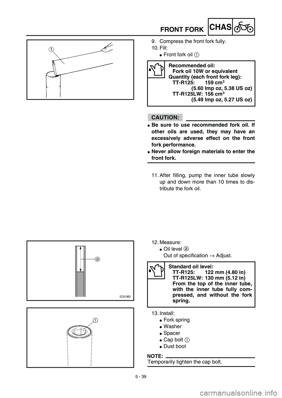 YAMAHA TTR125 2003  Notices Demploi (in French) 5 - 39
CHASFRONT FORK
9. Compress the front fork fully.
10. Fill:
Front fork oil 1 
CAUTION:
Be sure to use recommended fork oil. If
other oils are used, they may have an
excessively adverse effect 