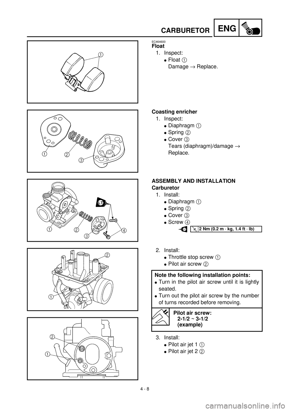 YAMAHA TTR125 2000  Notices Demploi (in French) 4 - 8
ENGCARBURETOR
EC464600
Float
1. Inspect:
lFloat 1 
Damage ® Replace.
Coasting enricher
1. Inspect:
lDiaphragm 1 
lSpring 2 
lCover 3 
Tears (diaphragm)/damage ® 
Replace.
ASSEMBLY AND INSTALLA