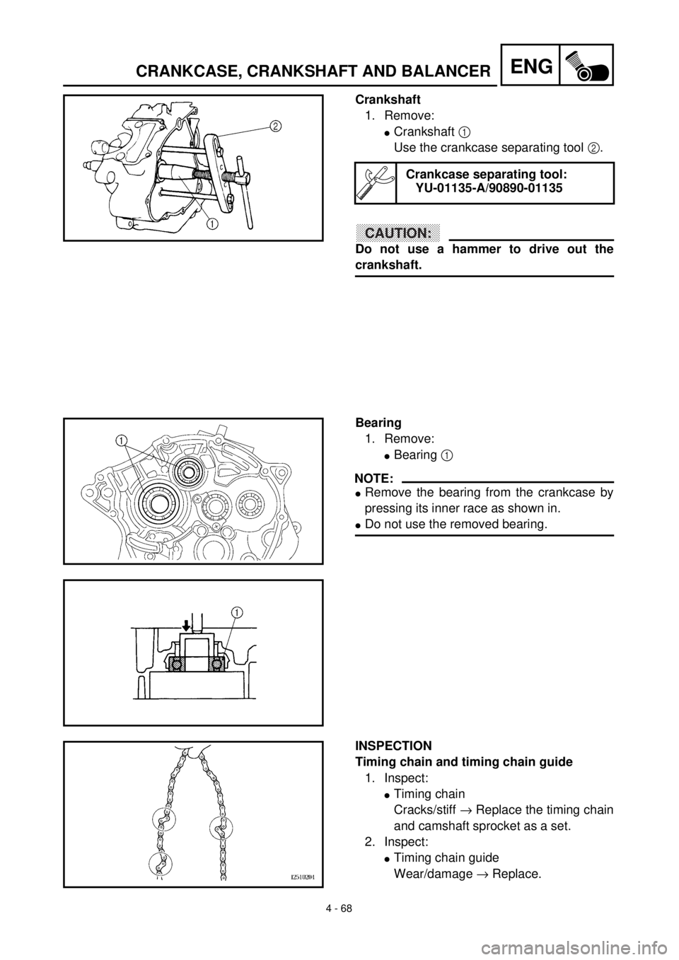 YAMAHA TTR125 2000  Notices Demploi (in French)  
4 - 68
ENG
 
CRANKCASE, CRANKSHAFT AND BALANCER 
Crankshaft  
1. Remove: 
l 
Crankshaft   
1  
 
Use the crankcase separating tool   
2  
.
CAUTION:
 
Do not use a hammer to drive out the 
crankshaf
