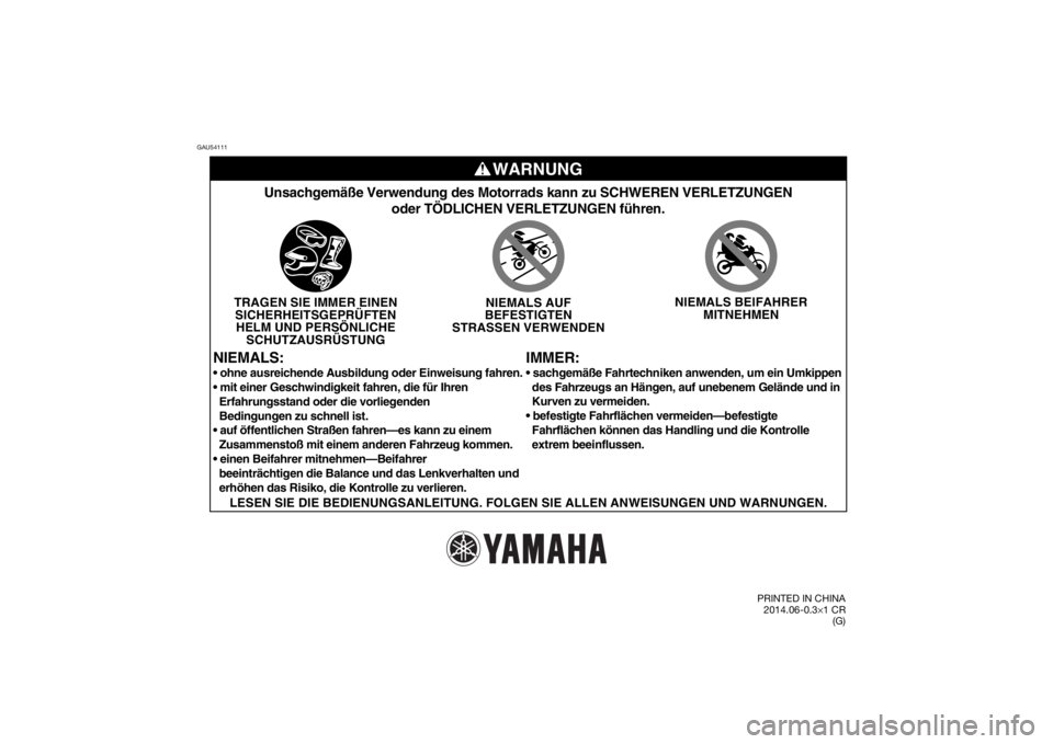 YAMAHA TTR50 2015  Betriebsanleitungen (in German) GAU54111
WARNUNG
IMMER:
Unsachgemäße Verwendung des Motorrads kann zu SCHWEREN VERLETZUNGE\
Noder TÖDLICHEN VERLETZUNGEN führen.
TRAGEN SIE IMMER EINENSICHERHEITSGEPRÜFTENHELM UND PERSÖNLICHE SC