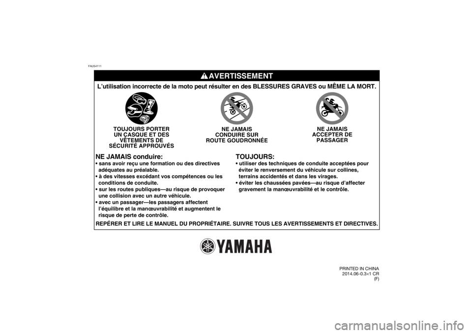YAMAHA TTR50 2015  Notices Demploi (in French) FAU54111
AVERTISSEMENT
TOUJOURS:
L’utilisation incorrecte de la moto peut résulter en des BLESSURES\
 GRAVES ou MÊME LA MORT.
TOUJOURS PORTERUN CASQUE ET DES VÊTEMENTS DE
SÉCURITÉ APPROUVÉS NE