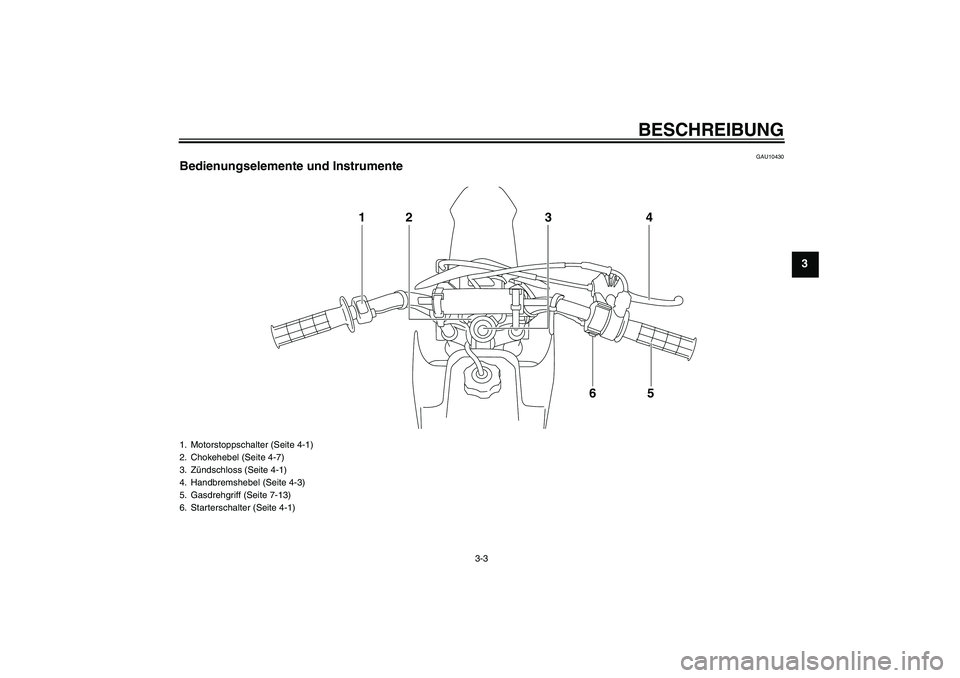 YAMAHA TTR50 2011  Betriebsanleitungen (in German) BESCHREIBUNG
3-3
3
GAU10430
Bedienungselemente und Instrumente
14
5 2
6 3
1. Motorstoppschalter (Seite 4-1)
2. Chokehebel (Seite 4-7)
3. Zündschloss (Seite 4-1)
4. Handbremshebel (Seite 4-3)
5. Gasdr