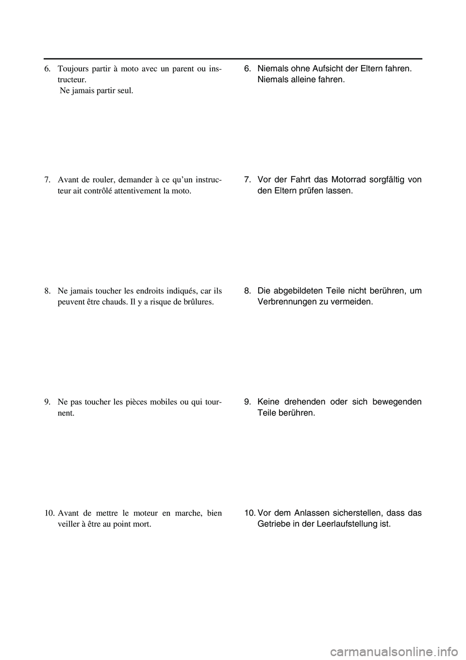 YAMAHA TTR90 2006  Owners Manual 6. Niemals ohne Aufsicht der Eltern fahren.
Niemals alleine fahren.
7. Vor der Fahrt das Motorrad sorgfältig von
den Eltern prüfen lassen.
8. Die abgebildeten Teile nicht berühren, um
Verbrennungen