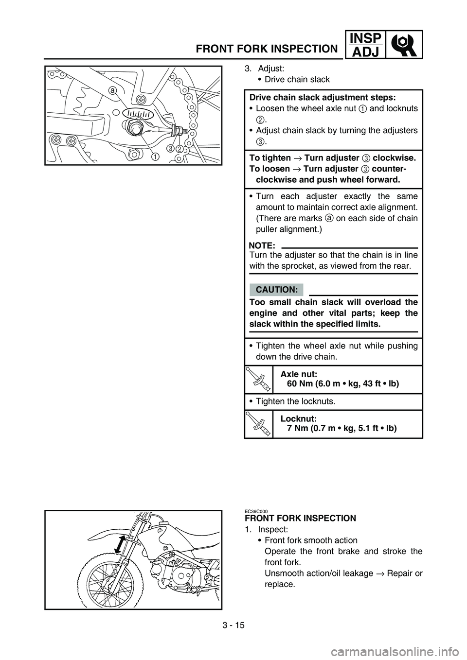 YAMAHA TTR90 2006 Owners Manual 3 - 15
INSP
ADJ
FRONT FORK INSPECTION
3. Adjust:
Drive chain slack
Drive chain slack adjustment steps:
Loosen the wheel axle nut 1 and locknuts
2.
Adjust chain slack by turning the adjusters
3.
To YAMAHA TTR90 2006 Owners Manual 3 - 15
INSP
ADJ
FRONT FORK INSPECTION
3. Adjust:
Drive chain slack
Drive chain slack adjustment steps:
Loosen the wheel axle nut 1 and locknuts
2.
Adjust chain slack by turning the adjusters
3.
To
