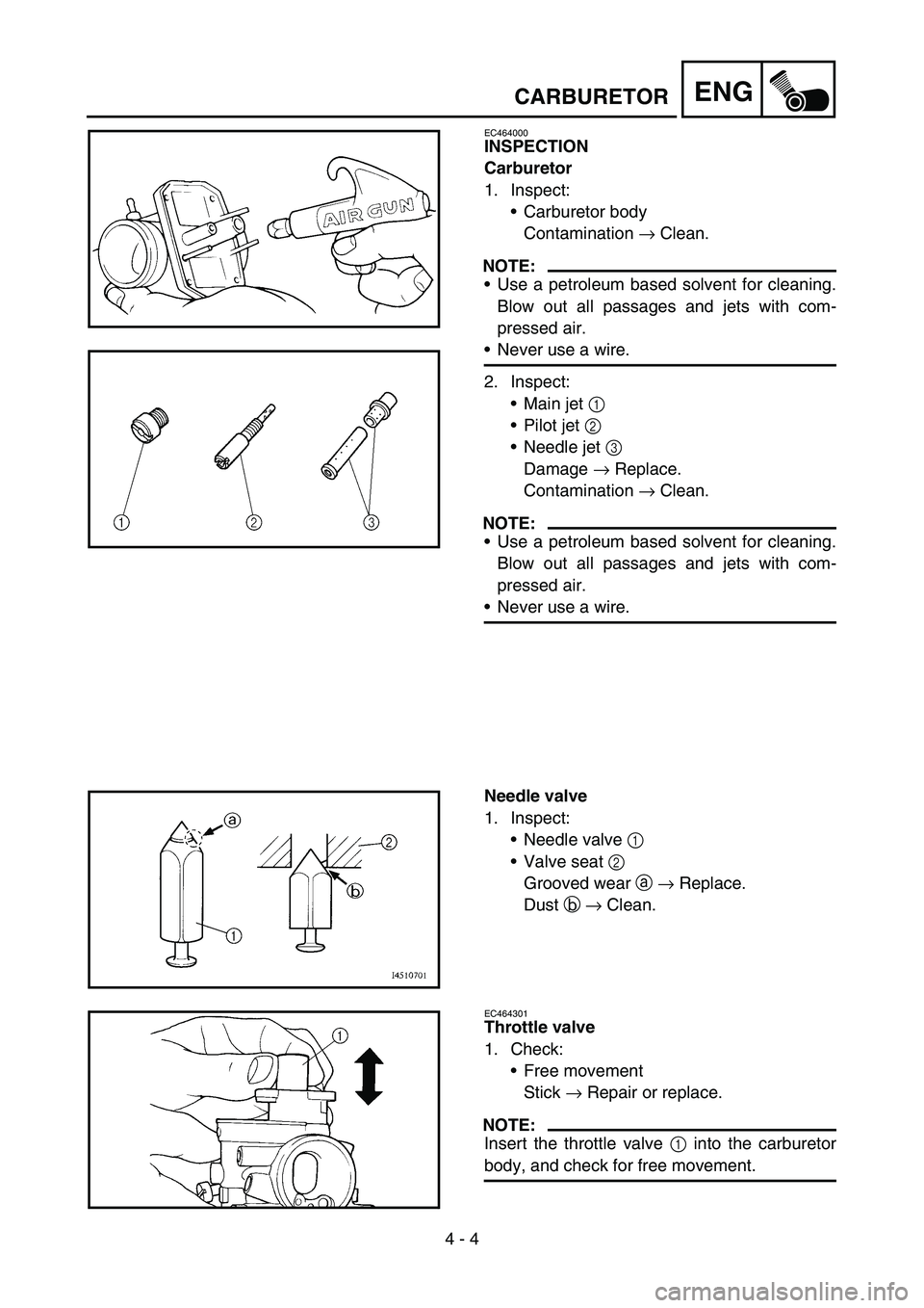 YAMAHA TTR90 2006  Owners Manual 4 - 4
ENGCARBURETOR
EC464000
INSPECTION
Carburetor
1. Inspect:
Carburetor body
Contamination → Clean.
NOTE:
Use a petroleum based solvent for cleaning.
Blow out all passages and jets with com-
pre
