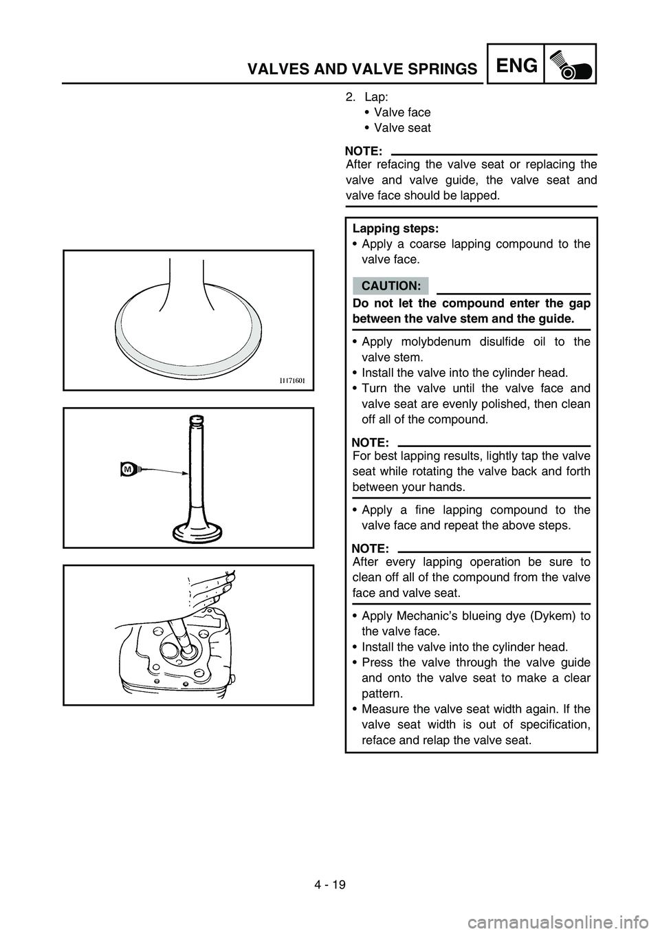YAMAHA TTR90 2006 Owners Manual 4 - 19
ENGVALVES AND VALVE SPRINGS
2. Lap:
Valve face
Valve seat
NOTE:
After refacing the valve seat or replacing the
valve and valve guide, the valve seat and
valve face should be lapped.
Lapping s YAMAHA TTR90 2006 Owners Manual 4 - 19
ENGVALVES AND VALVE SPRINGS
2. Lap:
Valve face
Valve seat
NOTE:
After refacing the valve seat or replacing the
valve and valve guide, the valve seat and
valve face should be lapped.
Lapping s