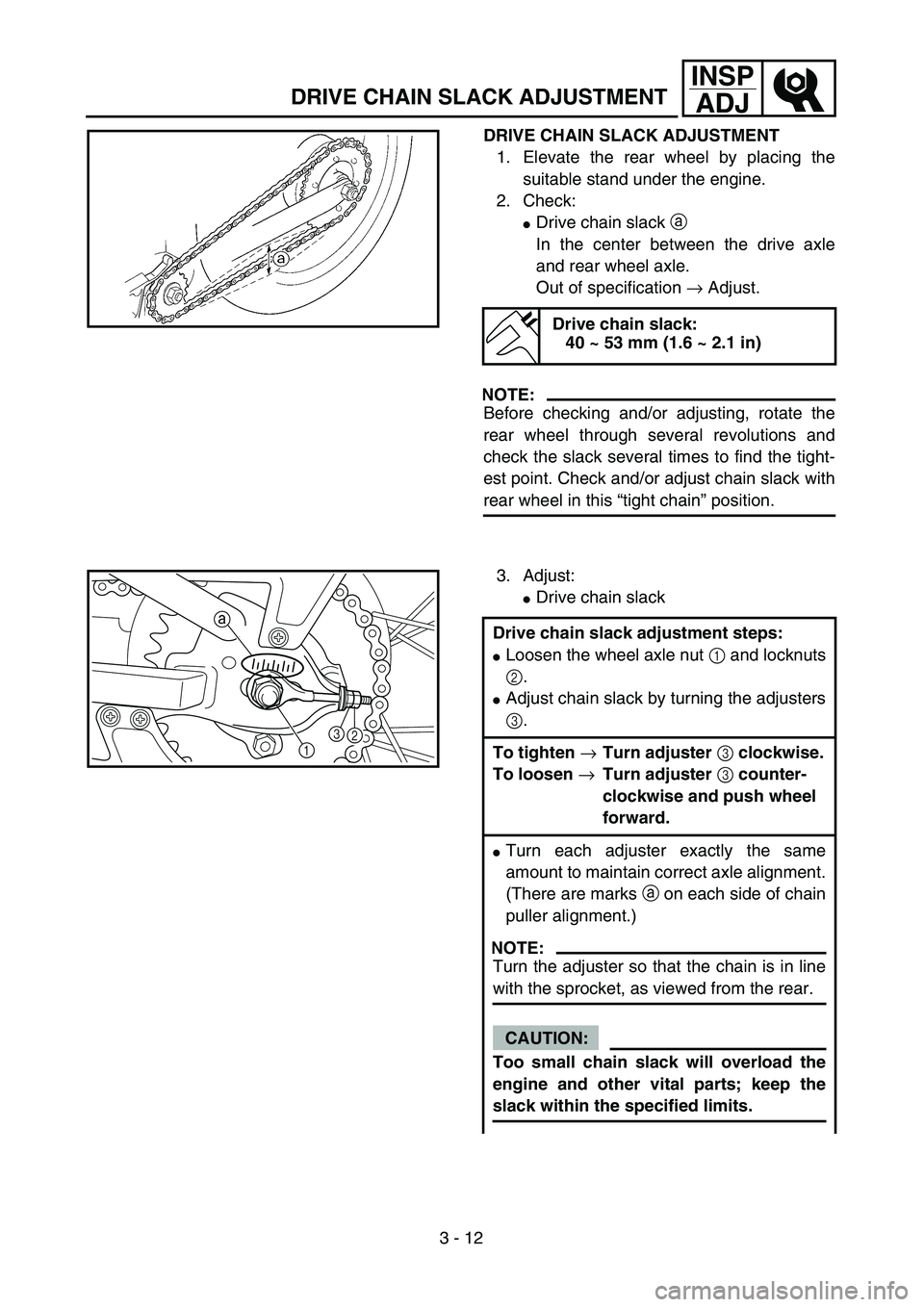 YAMAHA TTR90 2004 Owners Manual 3 - 12
INSP
ADJ
DRIVE CHAIN SLACK ADJUSTMENT
DRIVE CHAIN SLACK ADJUSTMENT
1. Elevate the rear wheel by placing the
suitable stand under the engine.
2. Check:
Drive chain slack a
In the center betwee YAMAHA TTR90 2004 Owners Manual 3 - 12
INSP
ADJ
DRIVE CHAIN SLACK ADJUSTMENT
DRIVE CHAIN SLACK ADJUSTMENT
1. Elevate the rear wheel by placing the
suitable stand under the engine.
2. Check:
Drive chain slack a
In the center betwee