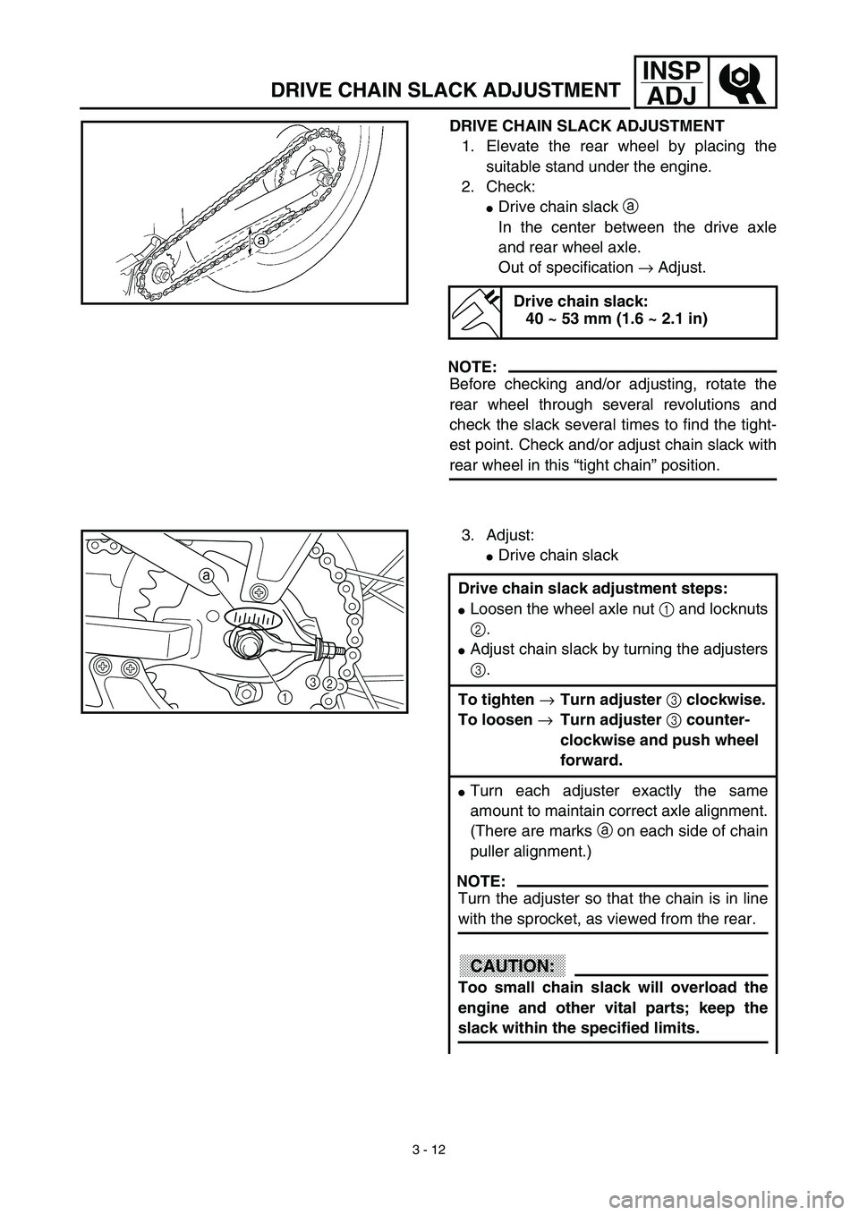YAMAHA TTR90 2003  Owners Manual 3 - 12
INSP
ADJ
DRIVE CHAIN SLACK ADJUSTMENT
DRIVE CHAIN SLACK ADJUSTMENT
1. Elevate the rear wheel by placing the
suitable stand under the engine.
2. Check:
Drive chain slack a 
In the center betwee