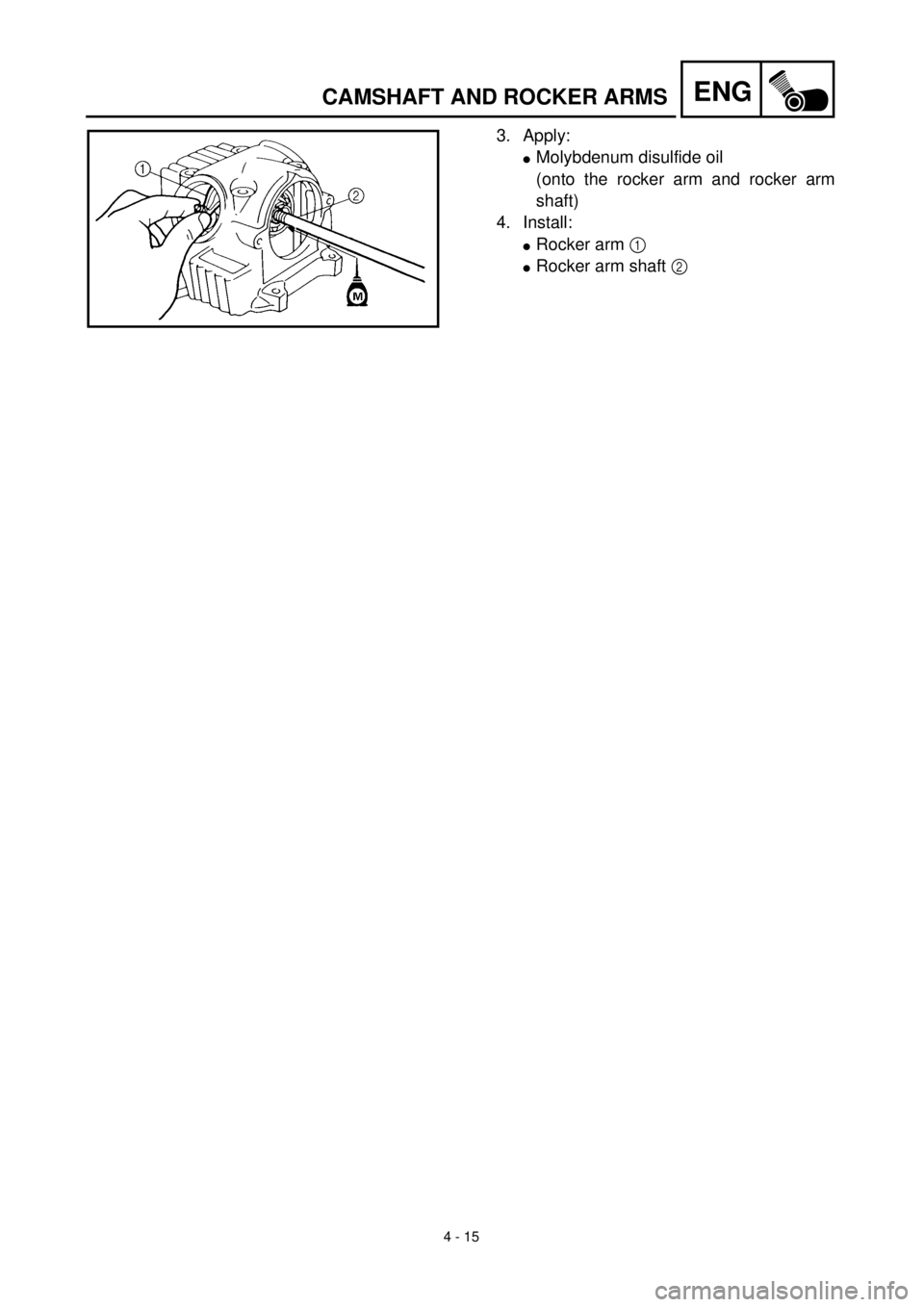 YAMAHA TTR90 2002  Owners Manual 4 - 15
ENGCAMSHAFT AND ROCKER ARMS
3. Apply:
lMolybdenum disulfide oil
(onto the rocker arm and rocker arm
shaft)
4. Install:
lRocker arm 1 
lRocker arm shaft 2  