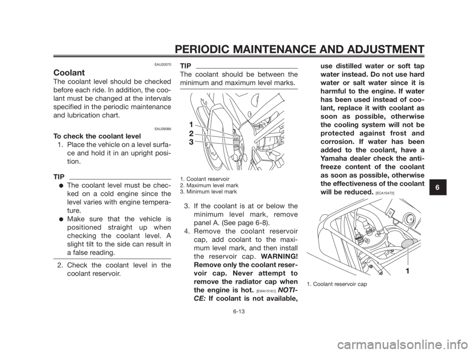 YAMAHA TZR50 2010  Owners Manual EAU20070
Coolant
The coolant level should be checked
before each ride. In addition, the coo-
lant must be changed at the intervals
specified in the periodic maintenance
and lubrication chart.
EAU39086