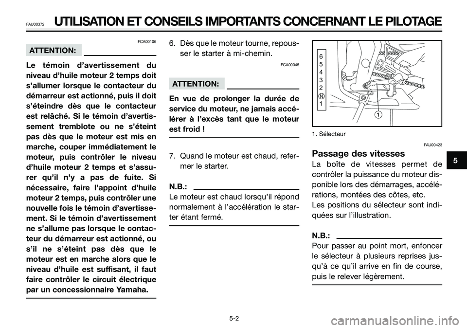 YAMAHA TZR50 2008  Notices Demploi (in French) 5
FAU00372UTILISATION ET CONSEILS IMPORTANTS CONCERNANT LE PILOTAGE
FCA00106
ATTENTION:
Le témoin d’avertissement du
niveau d’huile moteur 2 temps doit
s’allumer lorsque le contacteur du
démar