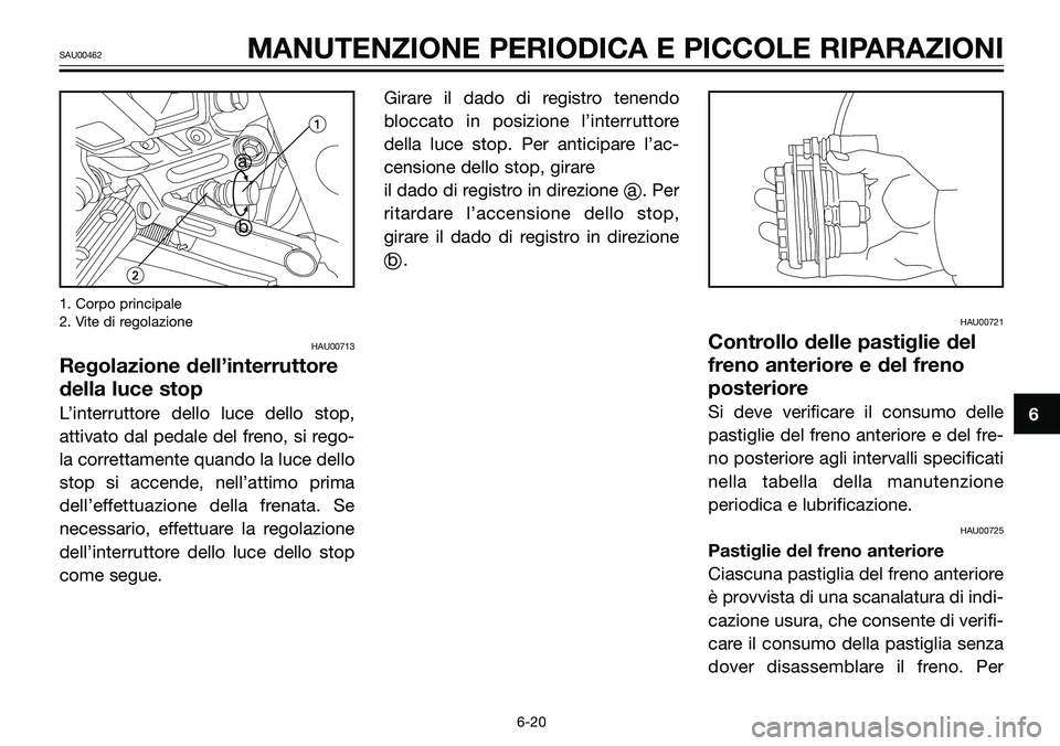 YAMAHA TZR50 2008  Manuale duso (in Italian) 1. Corpo principale
2. Vite di regolazione
HAU00713
Regolazione dell’interruttore
della luce stop
L’interruttore dello luce dello stop,
attivato dal pedale del freno, si rego-
la correttamente qua