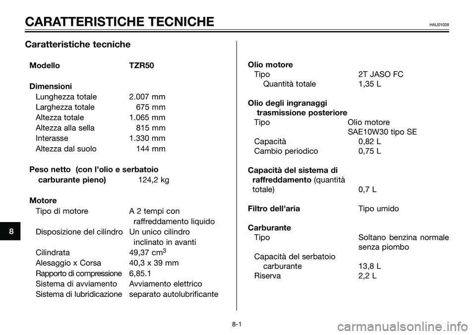 YAMAHA TZR50 2008  Manuale duso (in Italian) 8
CARATTERISTICHE TECNICHEHAU01038
Caratteristiche tecniche
Modello TZR50
Dimensioni
Lunghezza totale 2.007 mm
Larghezza totale 675 mm
Altezza totale 1.065 mm
Altezza alla sella 815 mm
Interasse 1.330