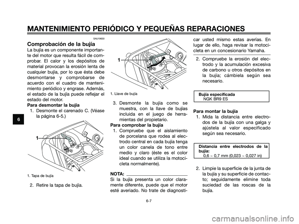 YAMAHA TZR50 2007  Manuale de Empleo (in Spanish) SAU19630
Comprobación de la bujía
La bujía es un componente importan-
te del motor que resulta fácil de com-
probar. El calor y los depósitos de
material provocan la erosión lenta de
cualquier b