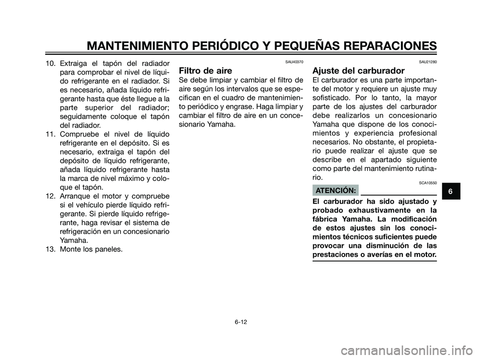 YAMAHA TZR50 2007  Manuale de Empleo (in Spanish) 10. Extraiga el tapón del radiador
para comprobar el nivel de líqui-
do refrigerante en el radiador. Si
es necesario, añada líquido refri-
gerante hasta que éste llegue a la
parte superior del ra